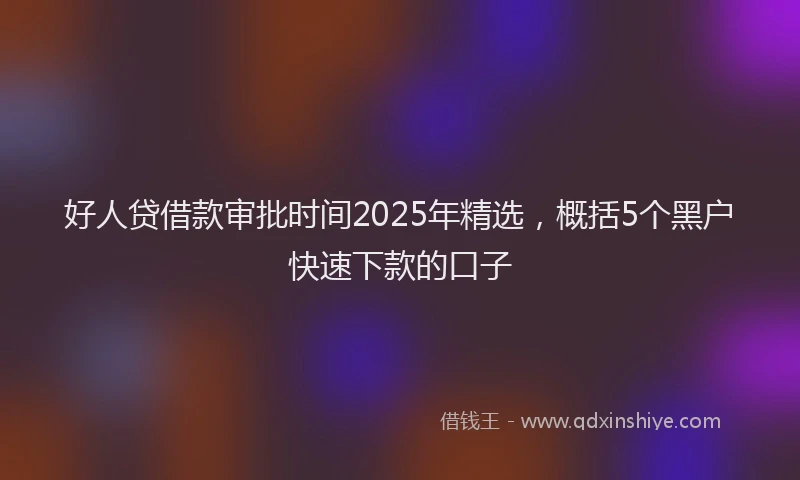 好人贷借款审批时间2025年精选，概括5个黑户快速下款的口子