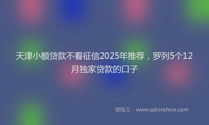 天津小额贷款不看征信2025年推荐，罗列5个12月独家贷款的口子