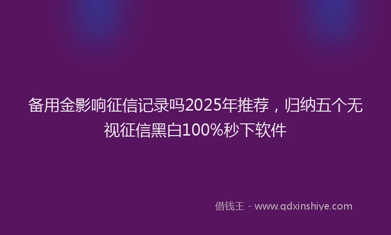 备用金影响征信记录吗2025年推荐，归纳五个无视征信黑白100%秒下软件