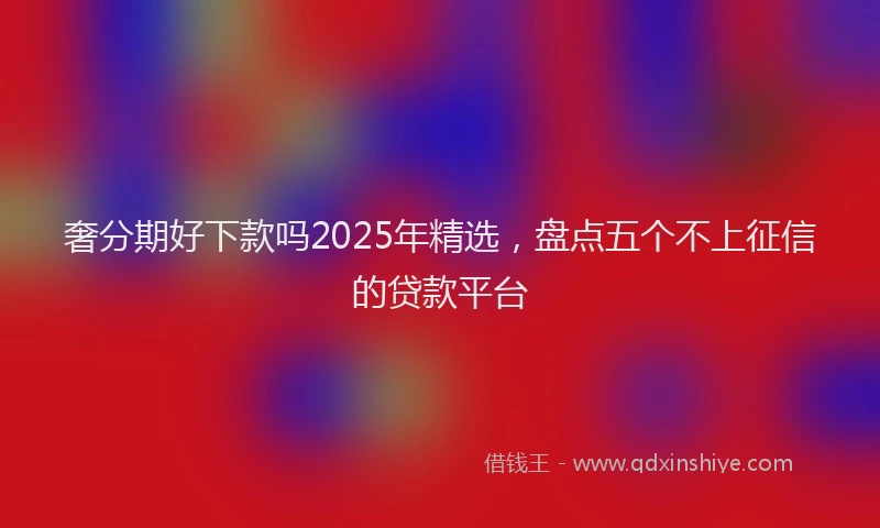 奢分期好下款吗2025年精选，盘点五个不上征信的贷款平台