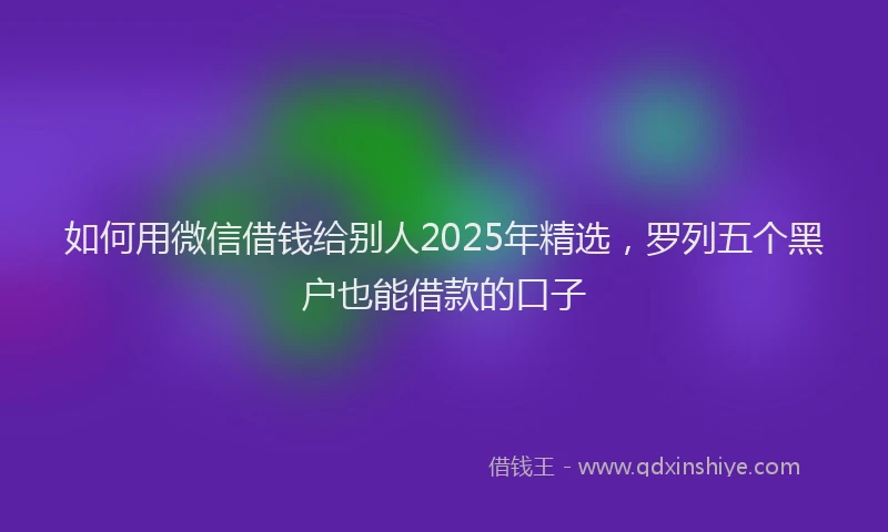 如何用微信借钱给别人2025年精选，罗列五个黑户也能借款的口子