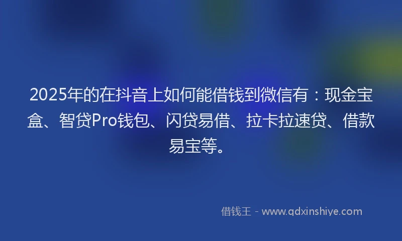 2025年的在抖音上如何能借钱到微信有：现金宝盒、智贷Pro钱包、闪贷易借、拉卡拉速贷、借款易宝等。