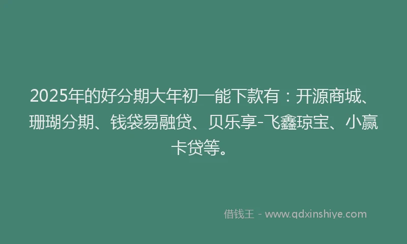 2025年的好分期大年初一能下款有：开源商城、珊瑚分期、钱袋易融贷、贝乐享-飞鑫琼宝、小赢卡贷等。