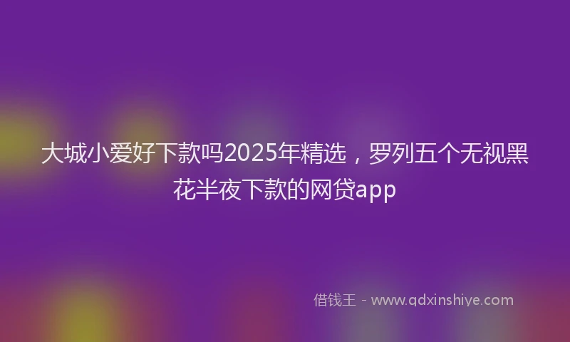 大城小爱好下款吗2025年精选，罗列五个无视黑花半夜下款的网贷app