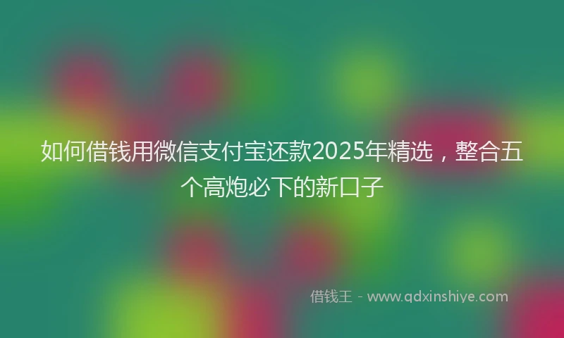 如何借钱用微信支付宝还款2025年精选，整合五个高炮必下的新口子