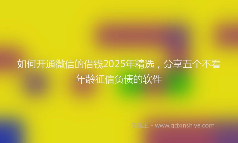 如何开通微信的借钱2025年精选，分享五个不看年龄征信负债的软件
