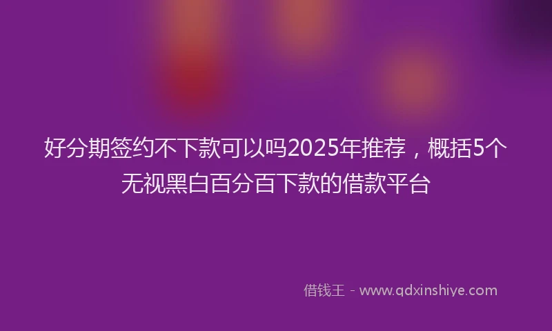 好分期签约不下款可以吗2025年推荐，概括5个无视黑白百分百下款的借款平台