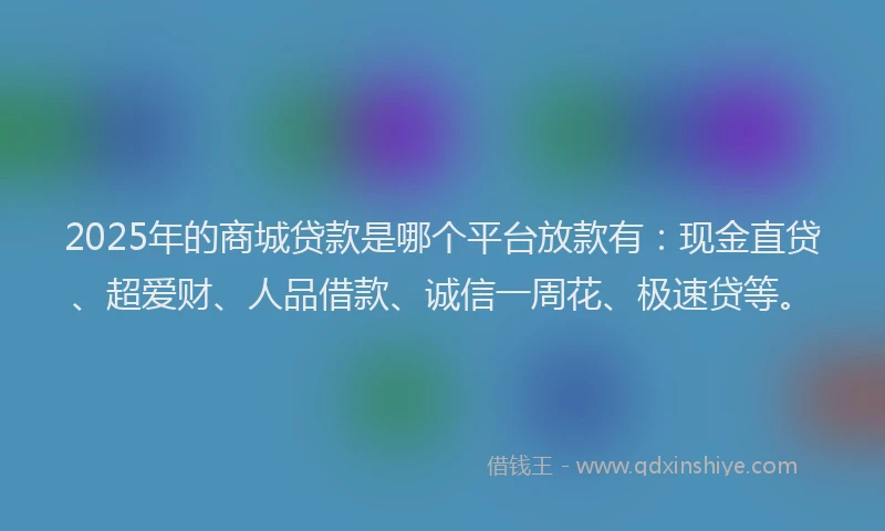 2025年的商城贷款是哪个平台放款有：现金直贷、超爱财、人品借款、诚信一周花、极速贷等。
