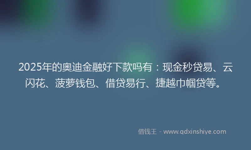 2025年的奥迪金融好下款吗有：现金秒贷易、云闪花、菠萝钱包、借贷易行、捷越巾帼贷等。