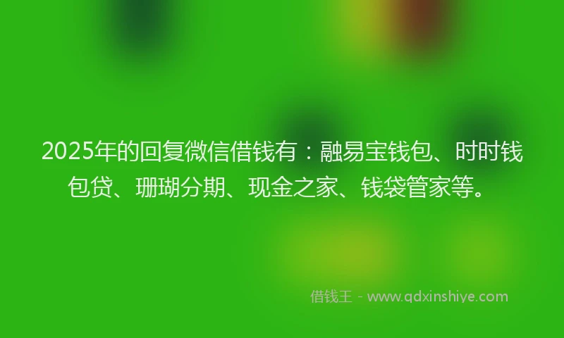 2025年的回复微信借钱有：融易宝钱包、时时钱包贷、珊瑚分期、现金之家、钱袋管家等。