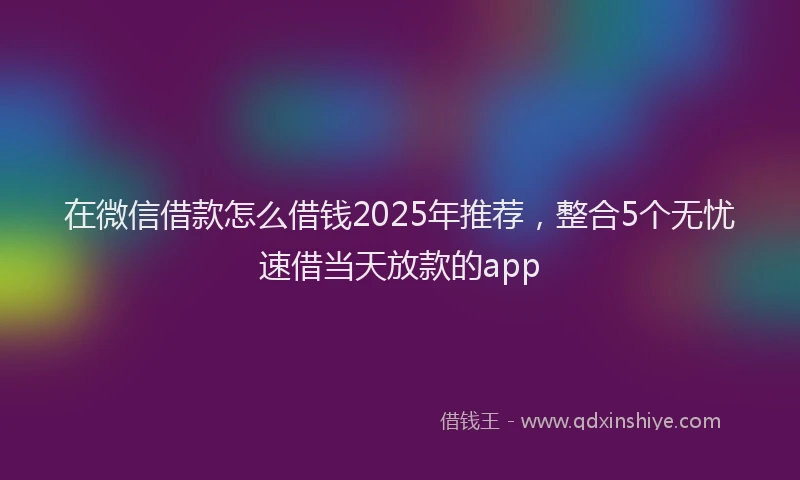 在微信借款怎么借钱2025年推荐，整合5个无忧速借当天放款的app