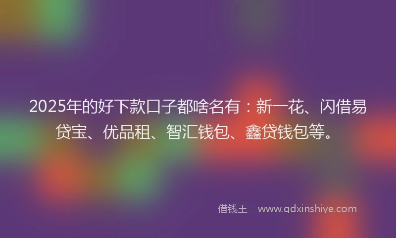2025年的好下款口子都啥名有：新一花、闪借易贷宝、优品租、智汇钱包、鑫贷钱包等。