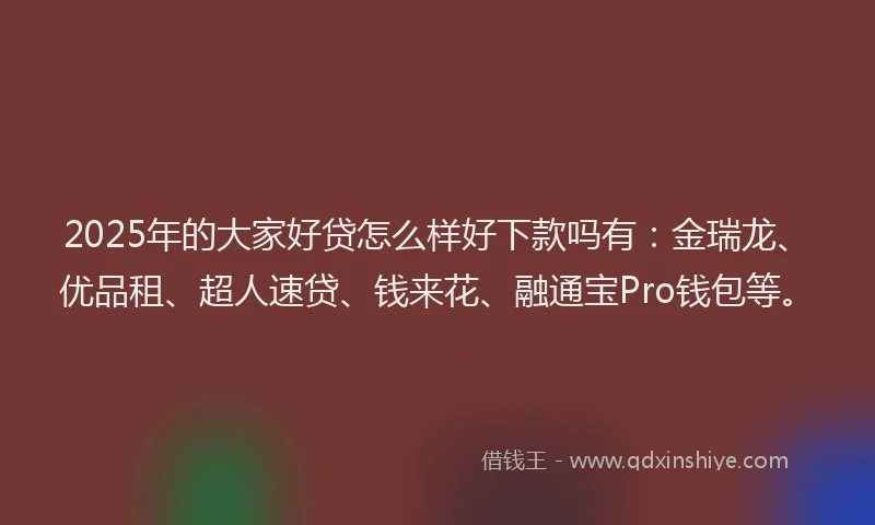 2025年的大家好贷怎么样好下款吗有：金瑞龙、优品租、超人速贷、钱来花、融通宝Pro钱包等。