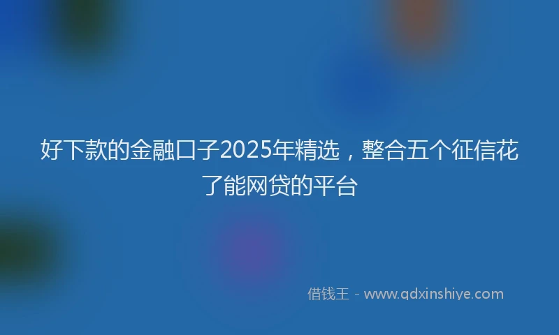 好下款的金融口子2025年精选，整合五个征信花了能网贷的平台