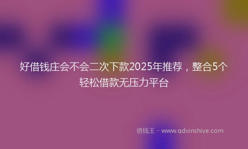 好借钱庄会不会二次下款2025年推荐，整合5个轻松借款无压力平台