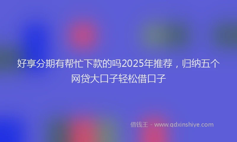 好享分期有帮忙下款的吗2025年推荐，归纳五个网贷大口子轻松借口子