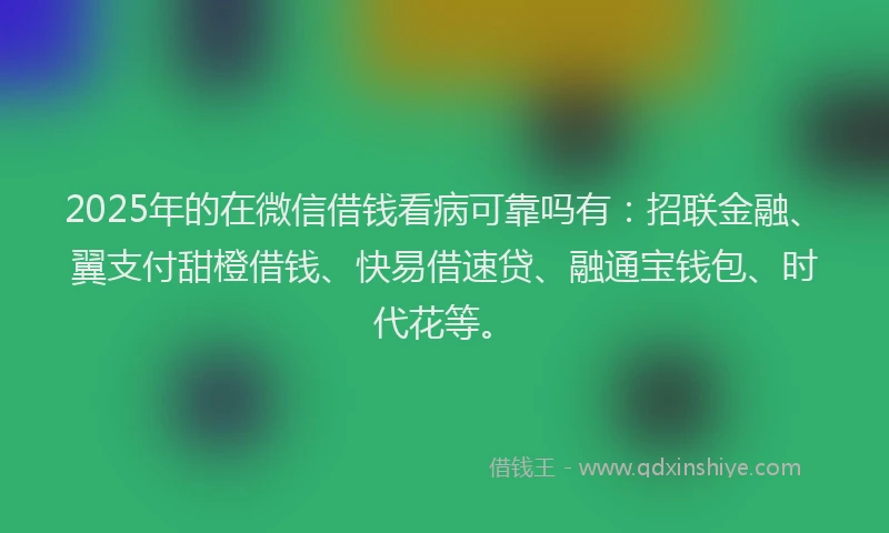 2025年的在微信借钱看病可靠吗有：招联金融、翼支付甜橙借钱、快易借速贷、融通宝钱包、时代花等。