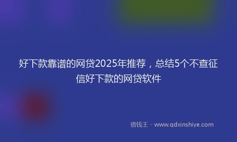好下款靠谱的网贷2025年推荐，总结5个不查征信好下款的网贷软件