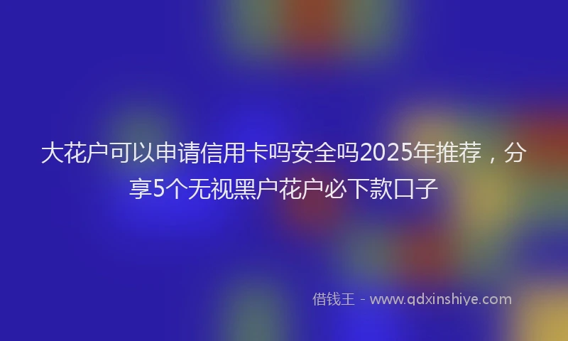 大花户可以申请信用卡吗安全吗2025年推荐，分享5个无视黑户花户必下款口子