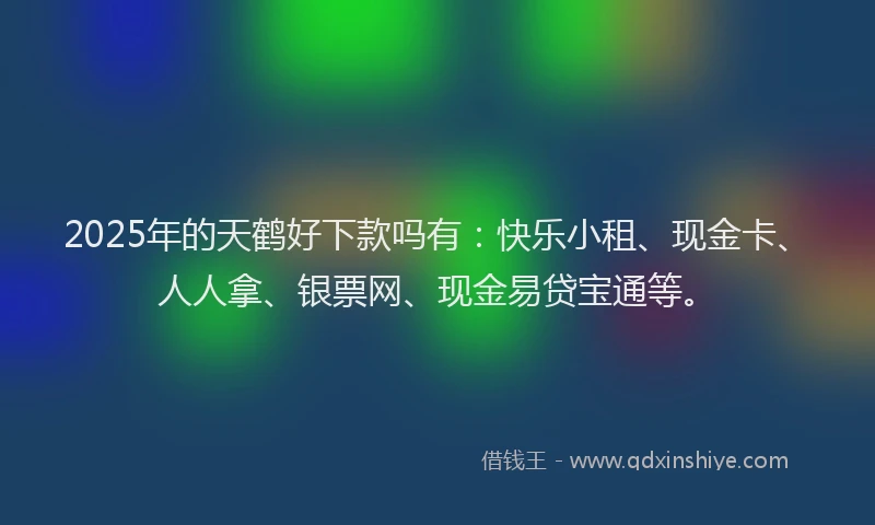 2025年的天鹤好下款吗有：快乐小租、现金卡、人人拿、银票网、现金易贷宝通等。
