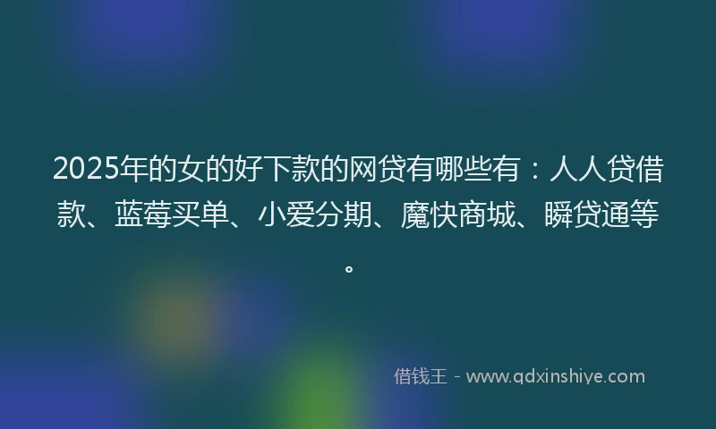2025年的女的好下款的网贷有哪些有：人人贷借款、蓝莓买单、小爱分期、魔快商城、瞬贷通等。