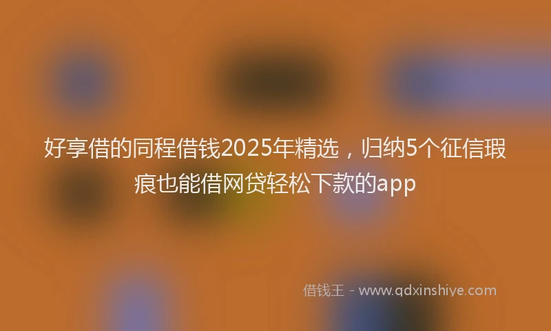 好享借的同程借钱2025年精选，归纳5个征信瑕疵也能借网贷轻松下款的app