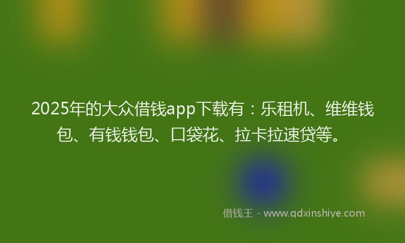 2025年的大众借钱app下载有：乐租机、维维钱包、有钱钱包、口袋花、拉卡拉速贷等。