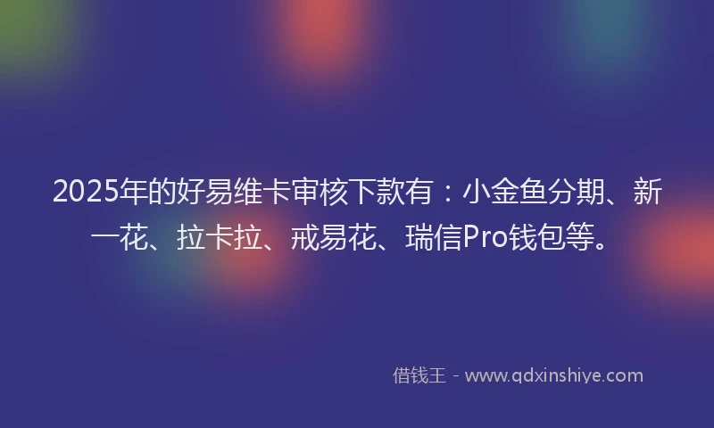 2025年的好易维卡审核下款有：小金鱼分期、新一花、拉卡拉、戒易花、瑞信Pro钱包等。