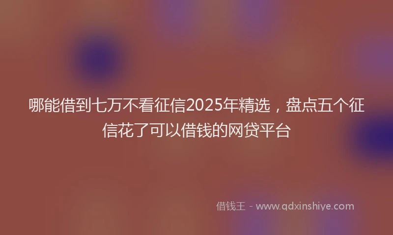 哪能借到七万不看征信2025年精选，盘点五个征信花了可以借钱的网贷平台