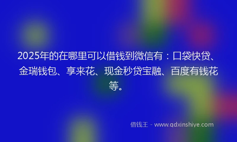 2025年的在哪里可以借钱到微信有：口袋快贷、金瑞钱包、享来花、现金秒贷宝融、百度有钱花等。