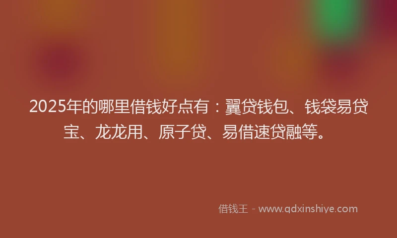 2025年的哪里借钱好点有：翼贷钱包、钱袋易贷宝、龙龙用、原子贷、易借速贷融等。