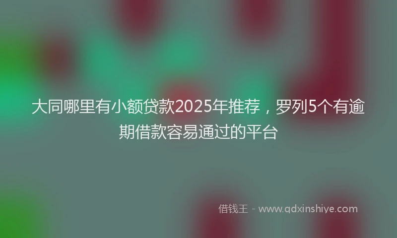 大同哪里有小额贷款2025年推荐，罗列5个有逾期借款容易通过的平台