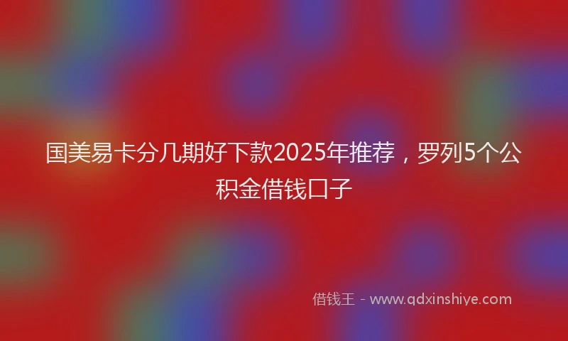 国美易卡分几期好下款2025年推荐，罗列5个公积金借钱口子