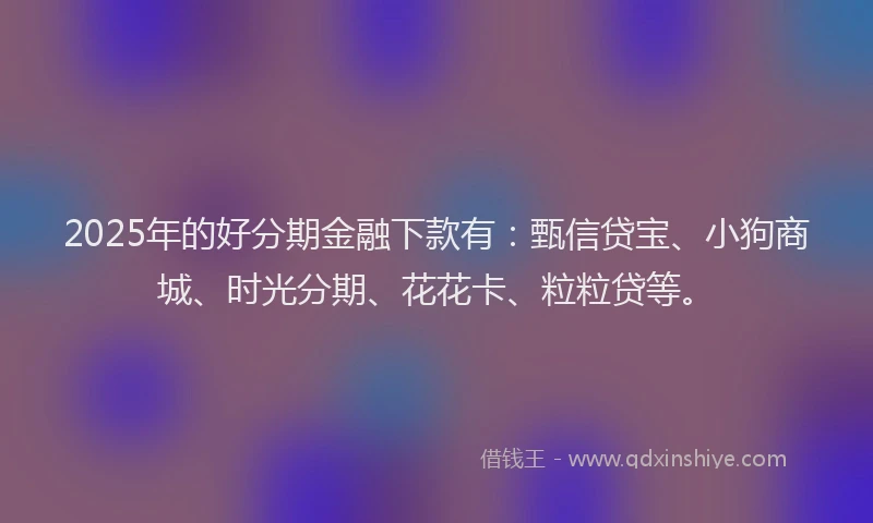2025年的好分期金融下款有：甄信贷宝、小狗商城、时光分期、花花卡、粒粒贷等。
