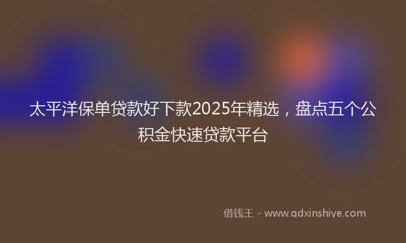 太平洋保单贷款好下款2025年精选，盘点五个公积金快速贷款平台