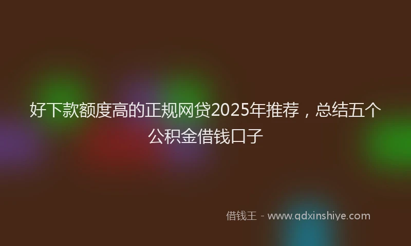 好下款额度高的正规网贷2025年推荐，总结五个公积金借钱口子