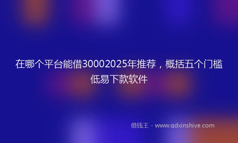 在哪个平台能借30002025年推荐，概括五个门槛低易下款软件