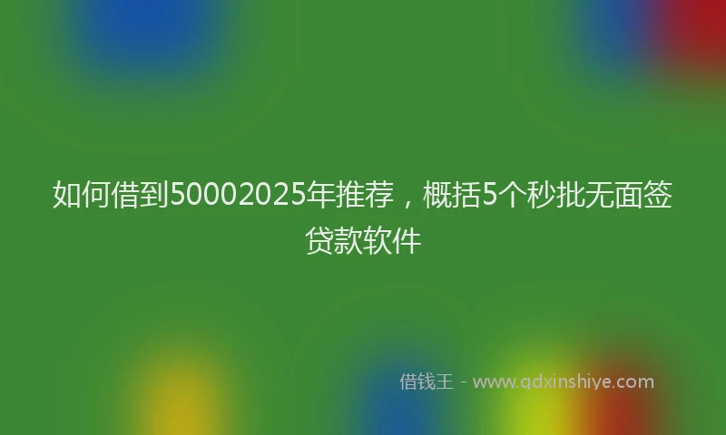 如何借到50002025年推荐，概括5个秒批无面签贷款软件