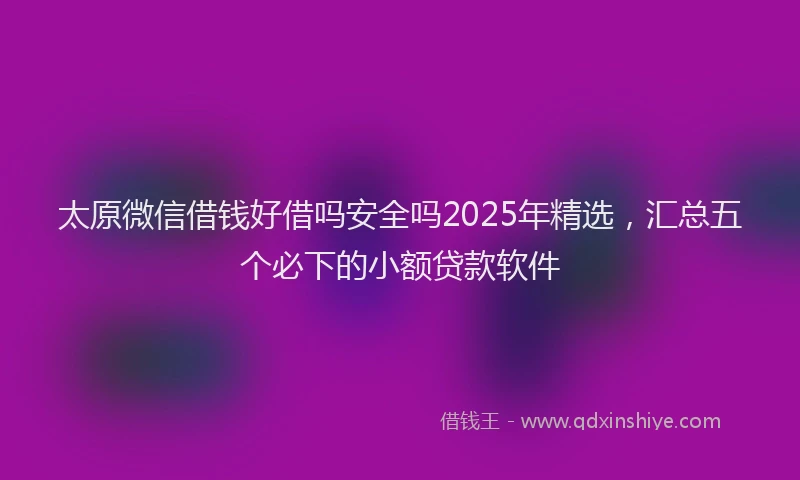 太原微信借钱好借吗安全吗2025年精选，汇总五个必下的小额贷款软件