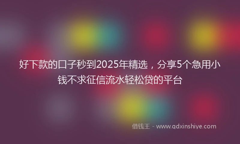 好下款的口子秒到2025年精选，分享5个急用小钱不求征信流水轻松贷的平台