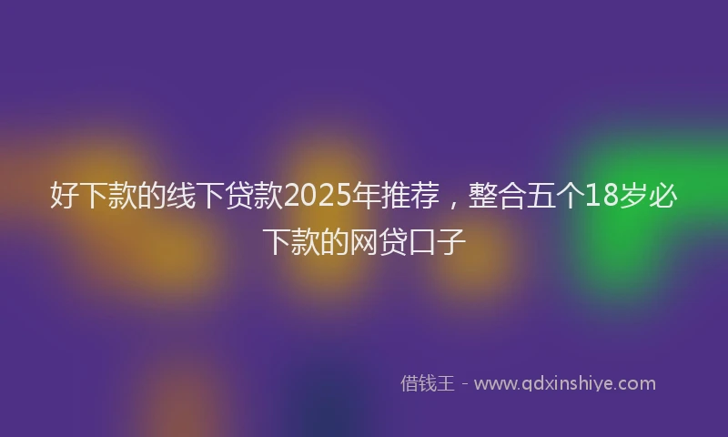 好下款的线下贷款2025年推荐，整合五个18岁必下款的网贷口子