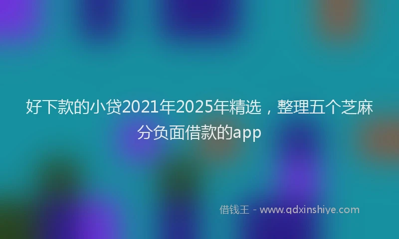 好下款的小贷2021年2025年精选，整理五个芝麻分负面借款的app
