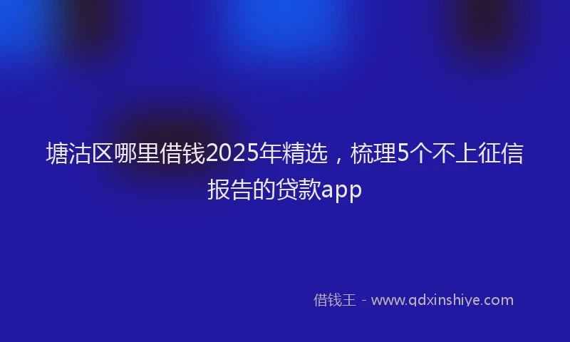 塘沽区哪里借钱2025年精选，梳理5个不上征信报告的贷款app