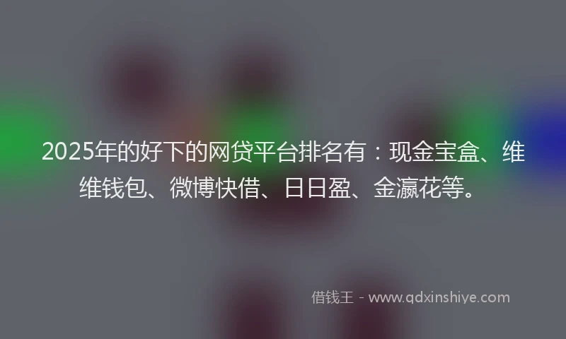 2025年的好下的网贷平台排名有：现金宝盒、维维钱包、微博快借、日日盈、金瀛花等。