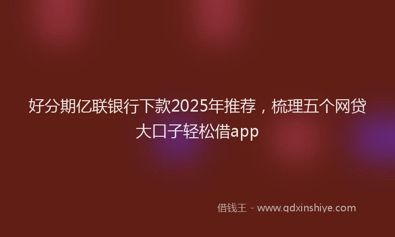 好分期亿联银行下款2025年推荐，梳理五个网贷大口子轻松借app