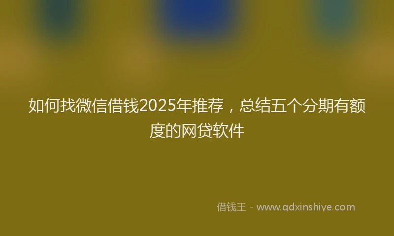 如何找微信借钱2025年推荐，总结五个分期有额度的网贷软件