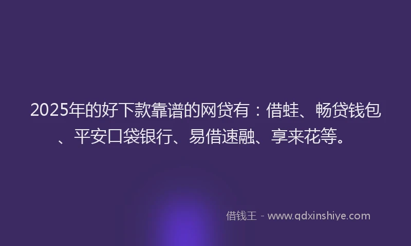 2025年的好下款靠谱的网贷有：借蛙、畅贷钱包、平安口袋银行、易借速融、享来花等。