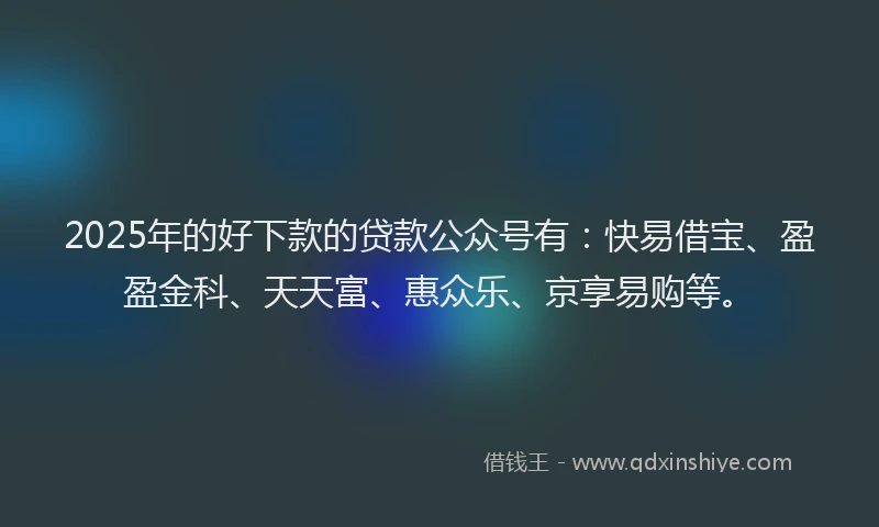 2025年的好下款的贷款公众号有：快易借宝、盈盈金科、天天富、惠众乐、京享易购等。