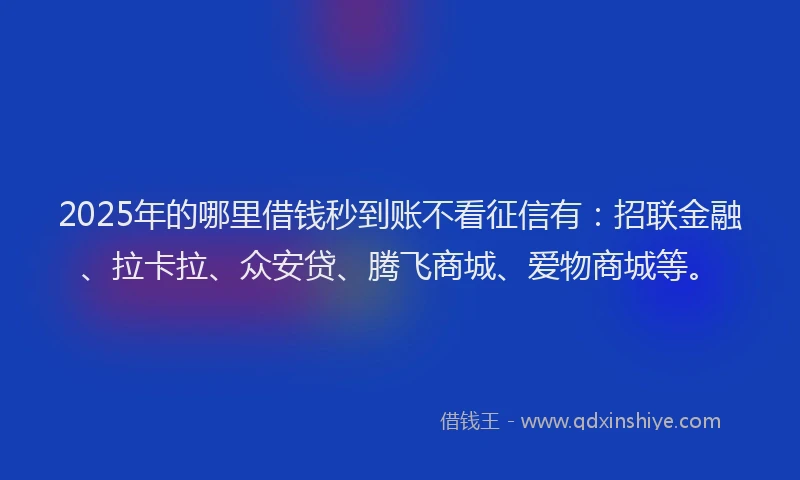 2025年的哪里借钱秒到账不看征信有：招联金融、拉卡拉、众安贷、腾飞商城、爱物商城等。