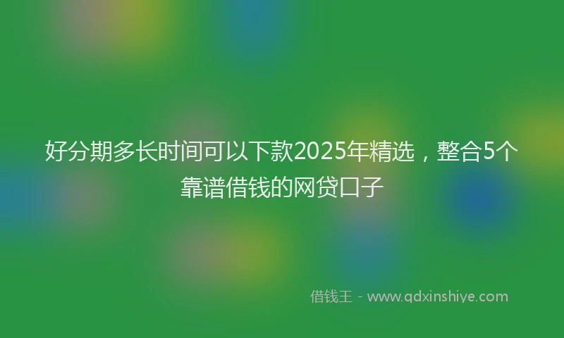 好分期多长时间可以下款2025年精选，整合5个靠谱借钱的网贷口子